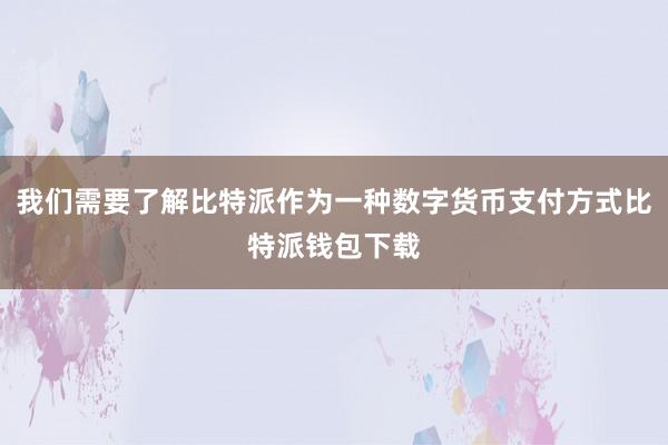 我们需要了解比特派作为一种数字货币支付方式比特派钱包下载