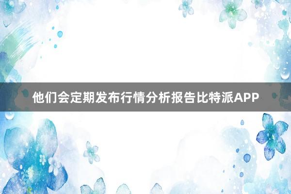 他们会定期发布行情分析报告比特派APP