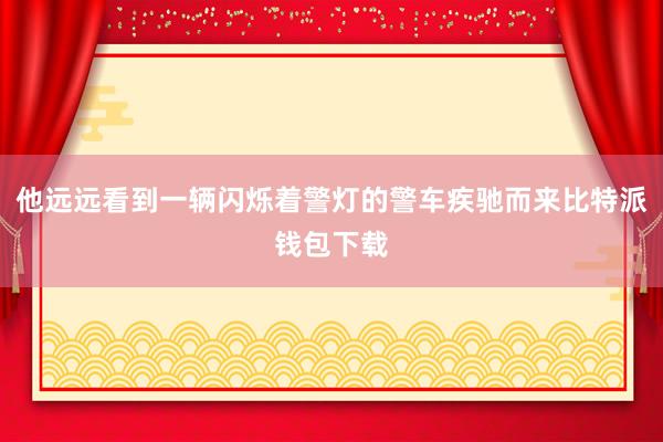 他远远看到一辆闪烁着警灯的警车疾驰而来比特派钱包下载