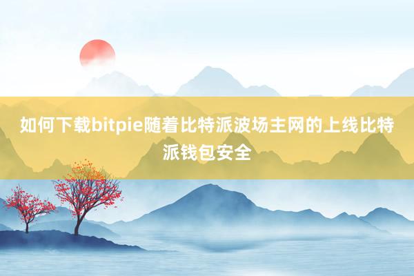 如何下载bitpie随着比特派波场主网的上线比特派钱包安全