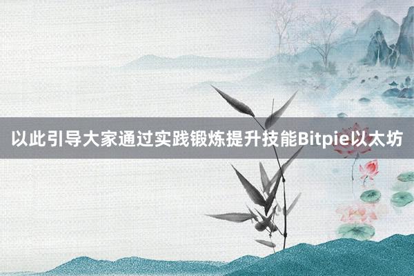 以此引导大家通过实践锻炼提升技能Bitpie以太坊