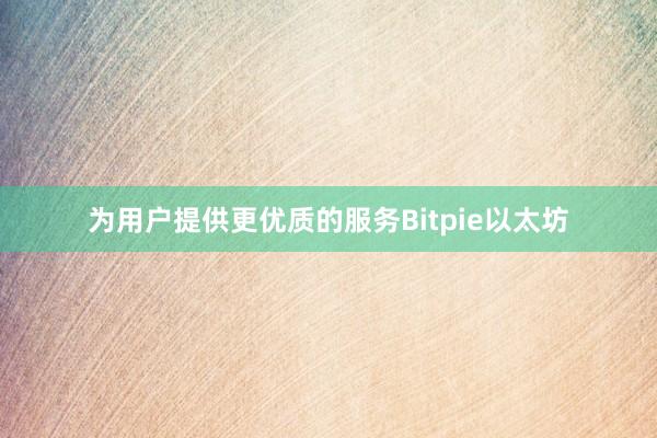 为用户提供更优质的服务Bitpie以太坊