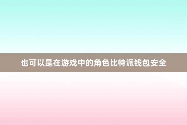 也可以是在游戏中的角色比特派钱包安全