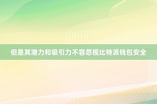 但是其潜力和吸引力不容忽视比特派钱包安全