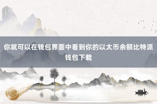 你就可以在钱包界面中看到你的以太币余额比特派钱包下载