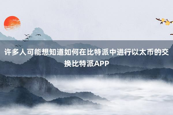 许多人可能想知道如何在比特派中进行以太币的交换比特派APP