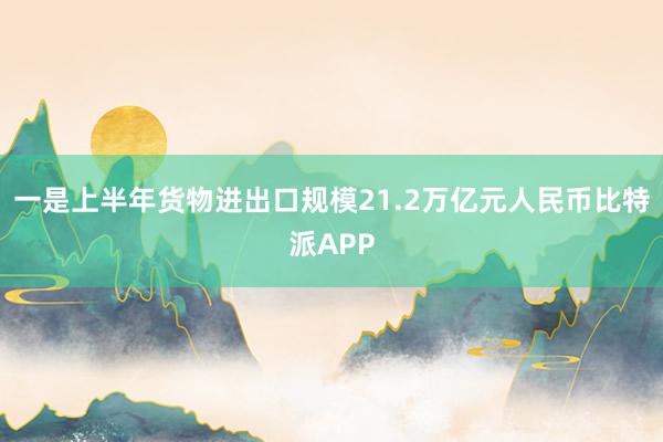 一是上半年货物进出口规模21.2万亿元人民币比特派APP