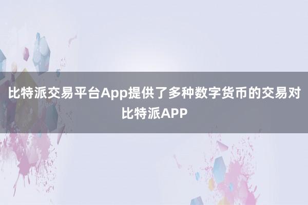 比特派交易平台App提供了多种数字货币的交易对比特派APP