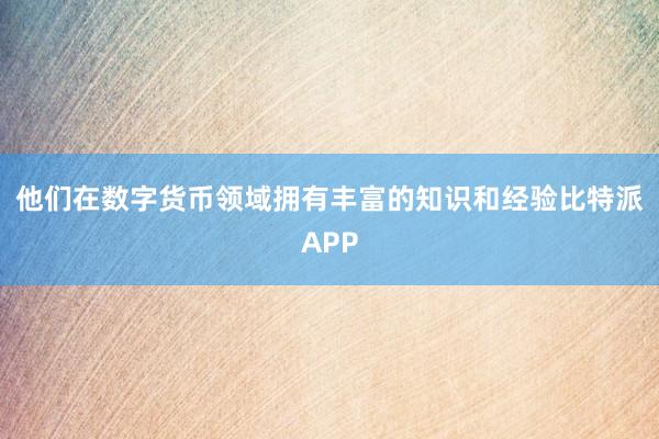 他们在数字货币领域拥有丰富的知识和经验比特派APP