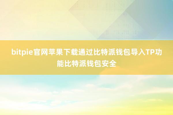 bitpie官网苹果下载通过比特派钱包导入TP功能比特派钱包安全