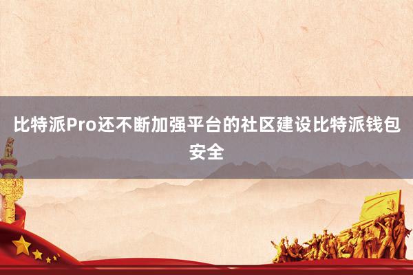 比特派Pro还不断加强平台的社区建设比特派钱包安全