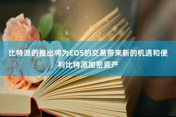 比特派的推出将为EOS的交易带来新的机遇和便利比特派加密资产