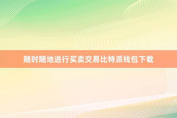 随时随地进行买卖交易比特派钱包下载