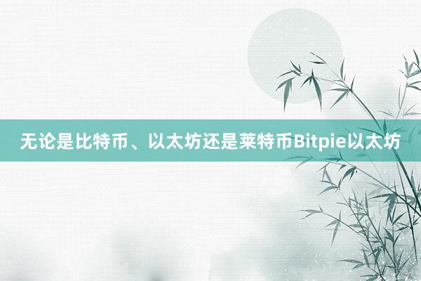 无论是比特币、以太坊还是莱特币Bitpie以太坊