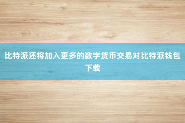 比特派还将加入更多的数字货币交易对比特派钱包下载